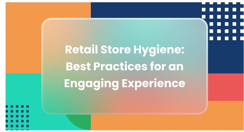 Retail Store Hygiene: Best Practices for an Engaging Experience